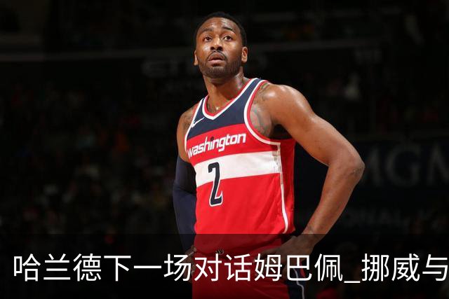 哈兰德下一场对话姆巴佩 挪威与“高卢雄鸡”争小组头名